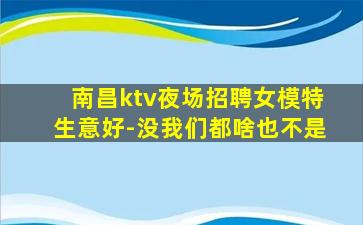 南昌ktv夜场招聘女模特生意好-没我们都啥也不是