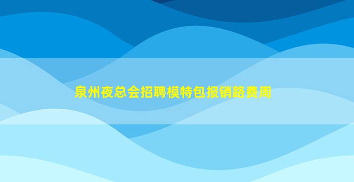 泉州夜总会招聘模特包报销路费周